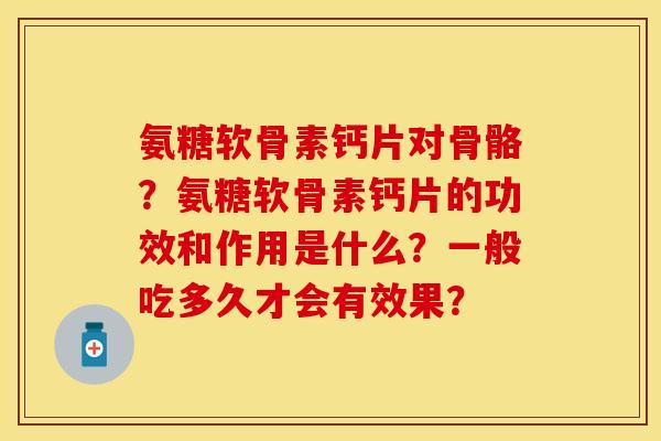 氨糖软骨素钙片对骨骼？氨糖软骨素钙片的功效和作用是什么？一般吃多久才会有效果？