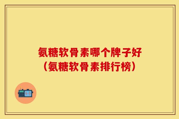 氨糖软骨素哪个牌子好(氨糖软骨素排行榜) 氨糖软骨素哪个牌子好(氨糖软骨素排行榜)