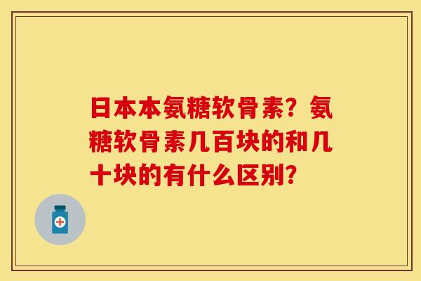 日本本氨糖软骨素？氨糖软骨素几百块的和几十块的有什么区别？