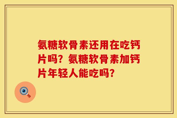 氨糖软骨素还用在吃钙片吗?氨糖软骨素加钙片年轻人能吃吗? 氨糖软骨素还用在吃钙片吗?氨糖软骨素加钙片年轻人能吃吗?