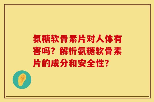 氨糖软骨素片对人体有害吗？解析氨糖软骨素片的成分和安全性？