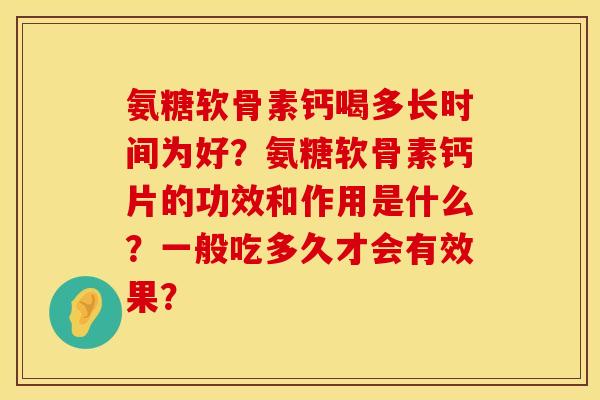 氨糖软骨素钙喝多长时间为好？氨糖软骨素钙片的功效和作用是什么？一般吃多久才会有效果？