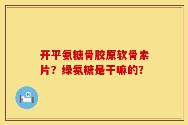 开平氨糖骨胶原软骨素片？绿氨糖是干嘛的？