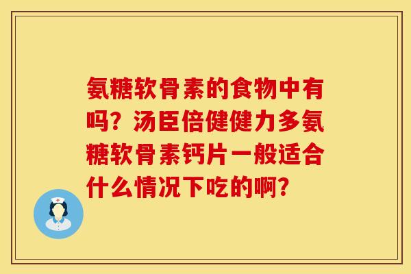 氨糖软骨素的食物中有吗？汤臣倍健健力多氨糖软骨素钙片一般适合什么情况下吃的啊？