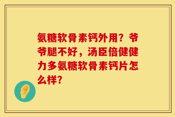 氨糖软骨素钙外用？爷爷腿不好，汤臣倍健健力多氨糖软骨素钙片怎么样？
