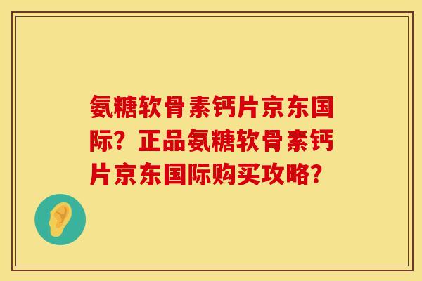 氨糖软骨素钙片京东国际?正品氨糖软骨素钙片京东国际购买攻略? 氨糖软骨素钙片京东国际?正品氨糖软骨素钙片京东国际购买攻略?