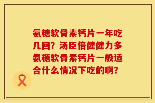 氨糖软骨素钙片一年吃几回？汤臣倍健健力多氨糖软骨素钙片一般适合什么情况下吃的啊？