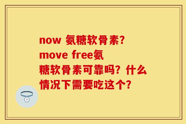 now 氨糖软骨素？move free氨糖软骨素可靠吗？什么情况下需要吃这个？