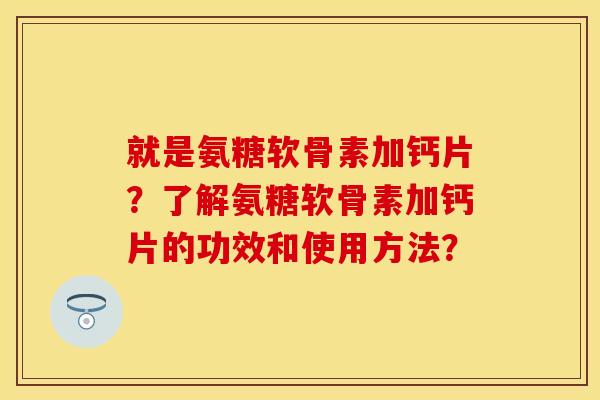 就是氨糖软骨素加钙片？了解氨糖软骨素加钙片的功效和使用方法？
