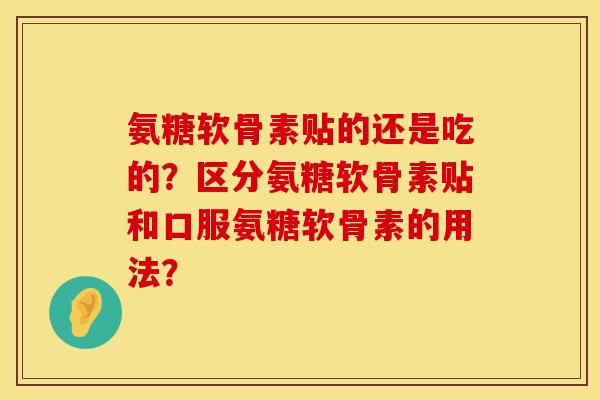 氨糖软骨素贴的还是吃的？区分氨糖软骨素贴和口服氨糖软骨素的用法？