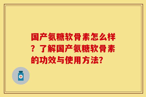 国产氨糖软骨素怎么样？了解国产氨糖软骨素的功效与使用方法？