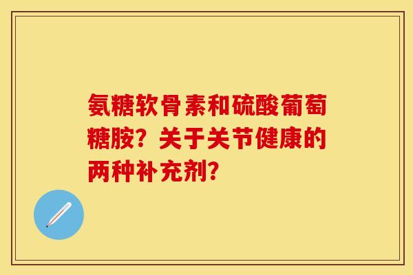 氨糖软骨素和硫酸葡萄糖胺？关于关节健康的两种补充剂？