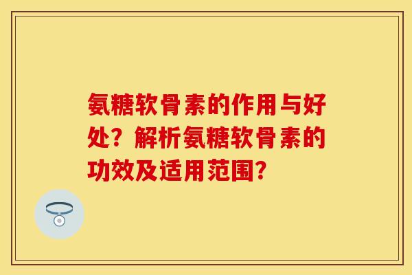 氨糖软骨素的作用与好处？解析氨糖软骨素的功效及适用范围？