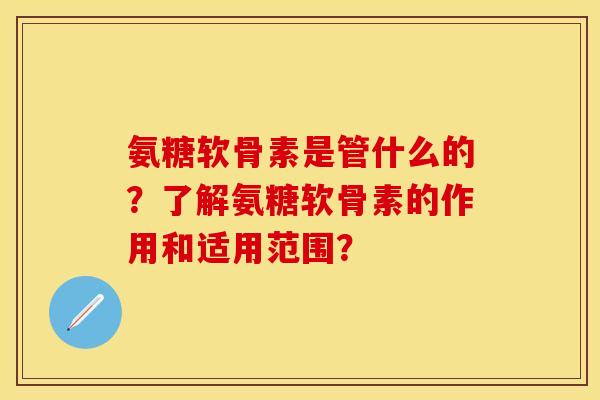 氨糖软骨素是管什么的？了解氨糖软骨素的作用和适用范围？