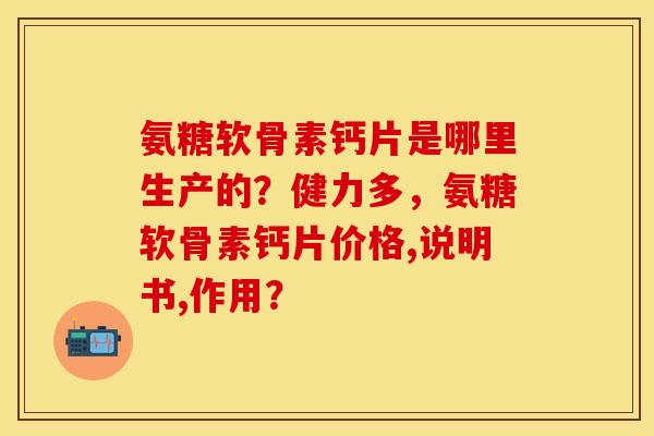 氨糖软骨素钙片是哪里生产的？健力多，氨糖软骨素钙片价格,说明书,作用？