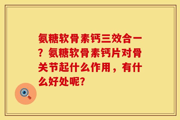氨糖软骨素钙三效合一？氨糖软骨素钙片对骨关节起什么作用，有什么好处呢？
