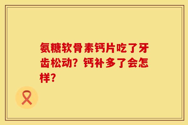 氨糖软骨素钙片吃了牙齿松动？钙补多了会怎样？