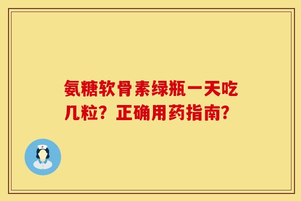 氨糖软骨素绿瓶一天吃几粒？正确用药指南？