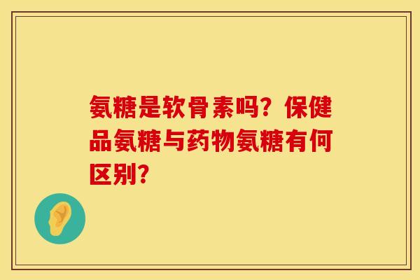 氨糖是软骨素吗？保健品氨糖与药物氨糖有何区别？