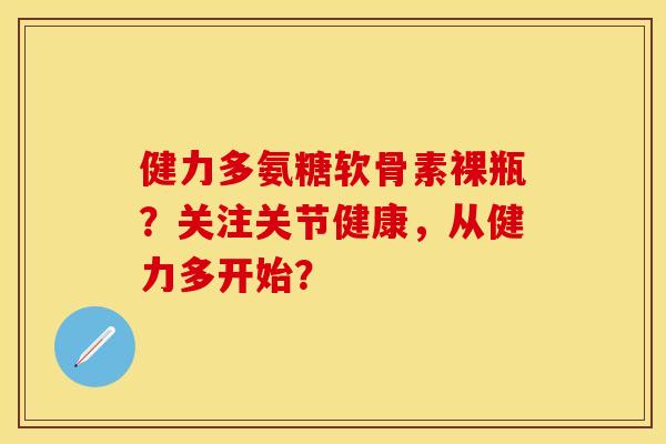 健力多氨糖软骨素裸瓶？关注关节健康，从健力多开始？