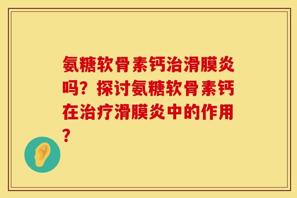 氨糖软骨素钙治滑膜炎吗？探讨氨糖软骨素钙在治疗滑膜炎中的作用？