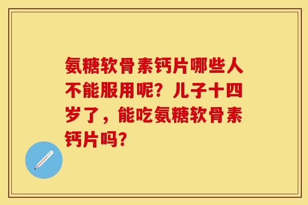 氨糖软骨素钙片哪些人不能服用呢？儿子十四岁了，能吃氨糖软骨素钙片吗？