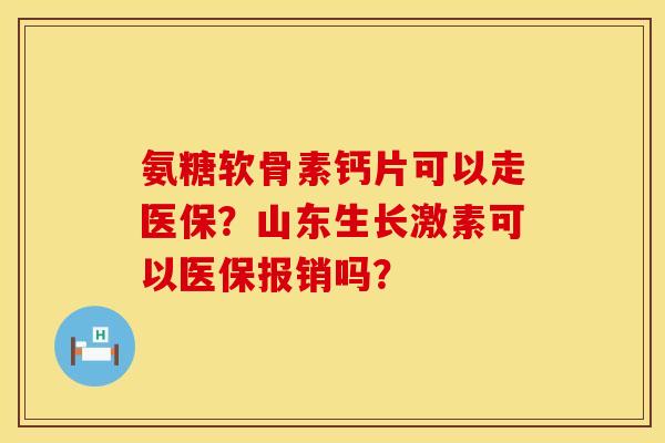 氨糖软骨素钙片可以走医保？山东生长激素可以医保报销吗？
