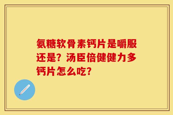 氨糖软骨素钙片是嚼服还是？汤臣倍健健力多钙片怎么吃？