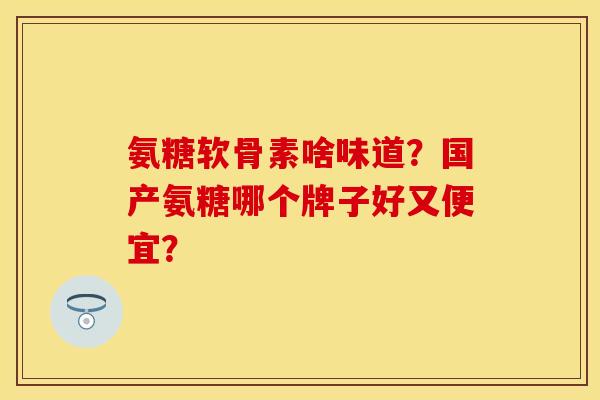 氨糖软骨素啥味道？国产氨糖哪个牌子好又便宜？