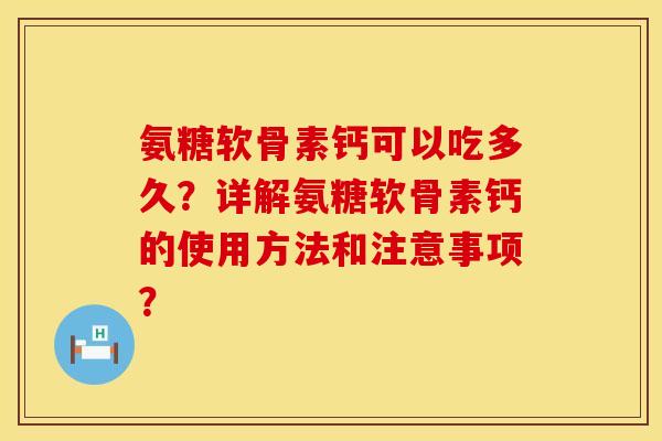 氨糖软骨素钙可以吃多久？详解氨糖软骨素钙的使用方法和注意事项？