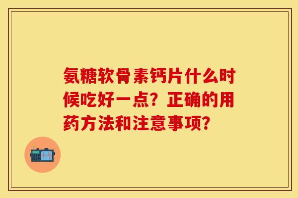 氨糖软骨素钙片什么时候吃好一点？正确的用药方法和注意事项？