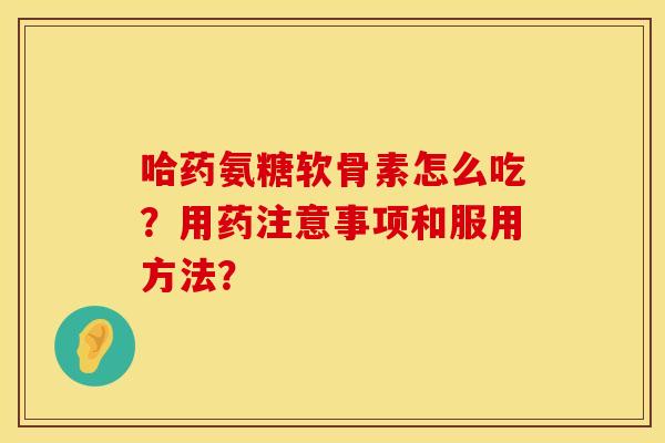 哈药氨糖软骨素怎么吃？用药注意事项和服用方法？