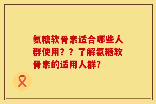 氨糖软骨素适合哪些人群使用？？了解氨糖软骨素的适用人群？