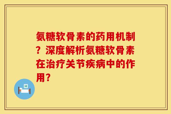 氨糖软骨素的药用机制？深度解析氨糖软骨素在治疗关节疾病中的作用？