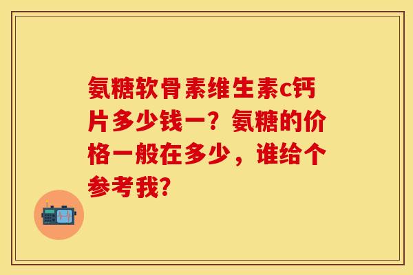 氨糖软骨素维生素c钙片多少钱一?氨糖的价格一般在多少,谁给个参考我? 氨糖软骨素维生素c钙片多少钱一?氨糖的价格一般在多少,谁给个参考我?