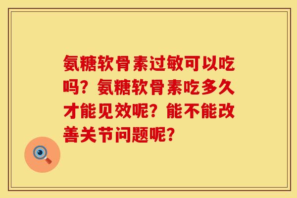 氨糖软骨素过敏可以吃吗？氨糖软骨素吃多久才能见效呢？能不能改善关节问题呢？