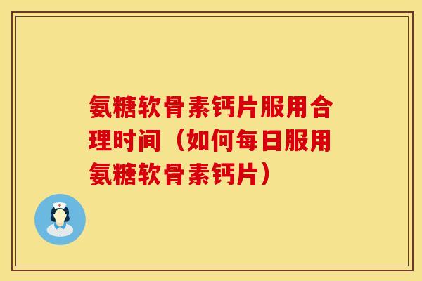 氨糖软骨素钙片服用合理时间（如何每日服用氨糖软骨素钙片）