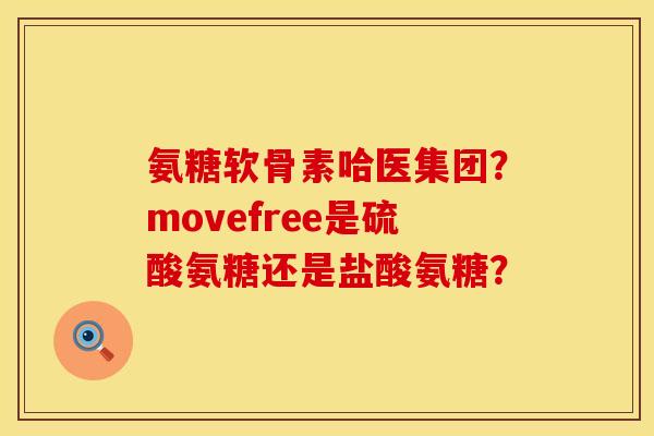 氨糖软骨素哈医集团？movefree是硫酸氨糖还是盐酸氨糖？