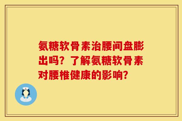 氨糖软骨素治腰间盘膨出吗？了解氨糖软骨素对腰椎健康的影响？