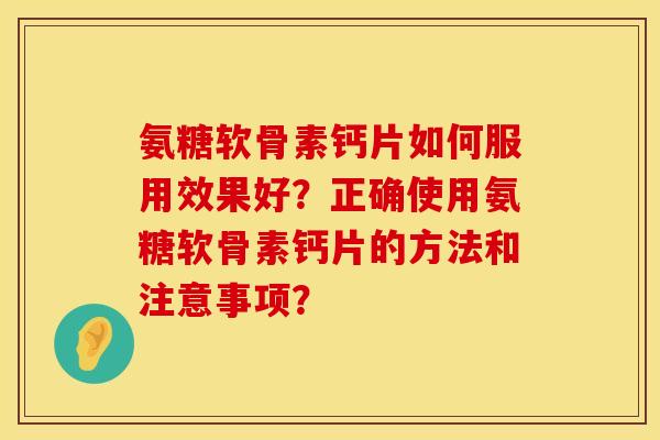 氨糖软骨素钙片如何服用效果好?正确使用氨糖软骨素钙片的方法和注意事项? 氨糖软骨素钙片如何服用效果好?正确使用氨糖软骨素钙片的方法和注意事项?