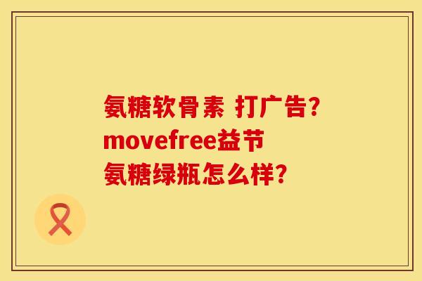 氨糖软骨素 打广告?movefree益节氨糖绿瓶怎么样? 氨糖软骨素 打广告?movefree益节氨糖绿瓶怎么样?