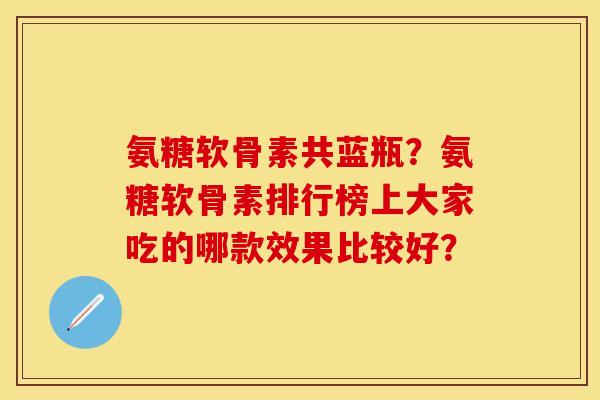 氨糖软骨素共蓝瓶？氨糖软骨素排行榜上大家吃的哪款效果比较好？