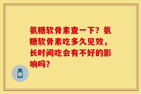 氨糖软骨素查一下？氨糖软骨素吃多久见效，长时间吃会有不好的影响吗？