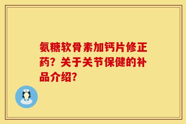 氨糖软骨素加钙片修正药？关于关节保健的补品介绍？