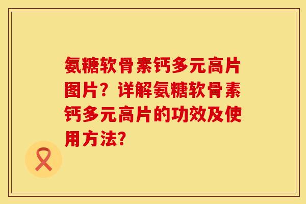 氨糖软骨素钙多元高片图片?详解氨糖软骨素钙多元高片的功效及使用方法? 氨糖软骨素钙多元高片图片?详解氨糖软骨素钙多元高片的功效及使用方法?