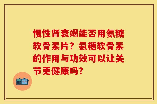 慢性肾衰竭能否用氨糖软骨素片？氨糖软骨素的作用与功效可以让关节更健康吗？