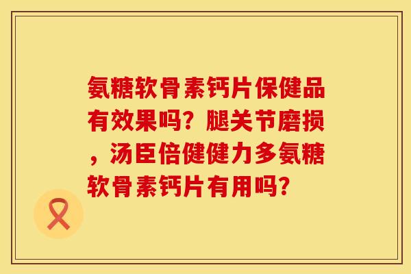 氨糖软骨素钙片保健品有效果吗？腿关节磨损，汤臣倍健健力多氨糖软骨素钙片有用吗？