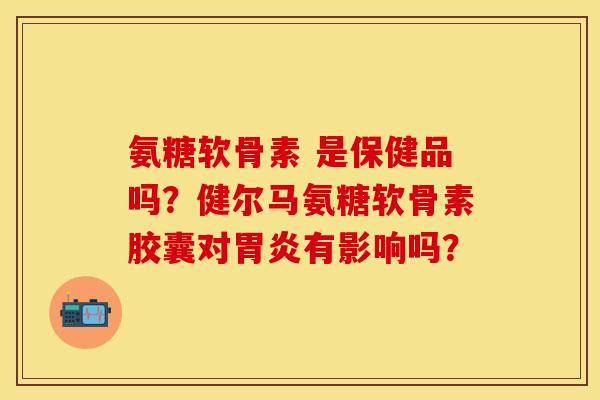 氨糖软骨素 是保健品吗？健尔马氨糖软骨素胶囊对胃炎有影响吗？