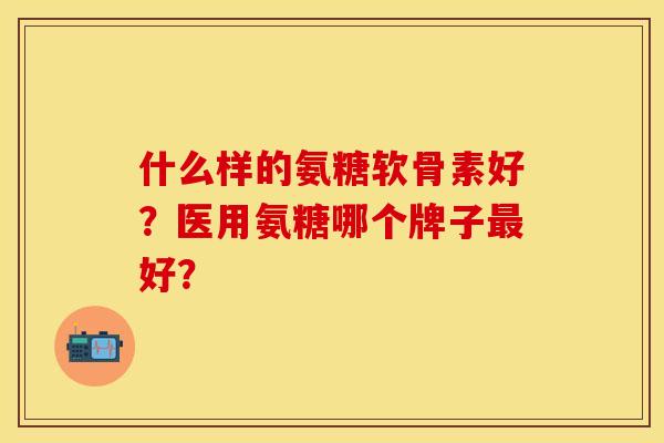 什么样的氨糖软骨素好？医用氨糖哪个牌子最好？
