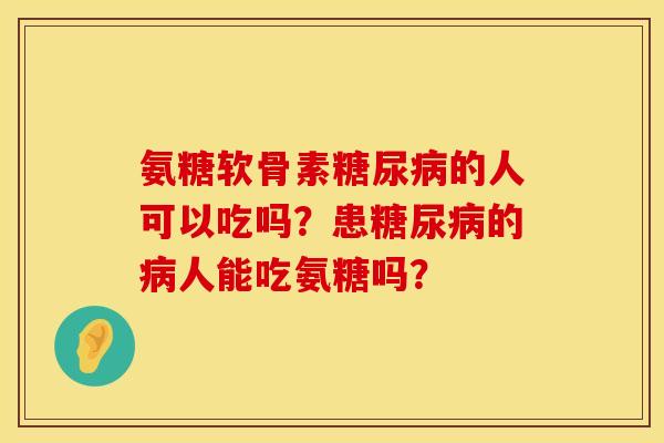 氨糖软骨素糖尿病的人可以吃吗？患糖尿病的病人能吃氨糖吗？